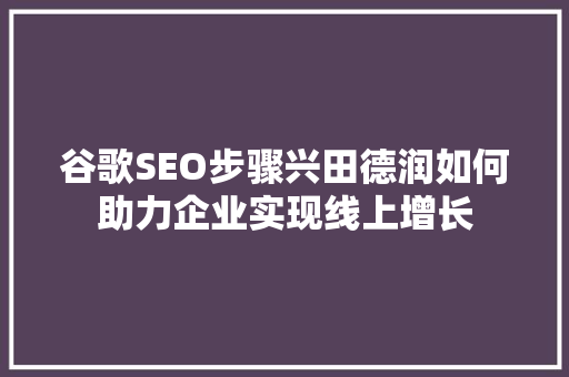 谷歌SEO步骤兴田德润如何助力企业实现线上增长