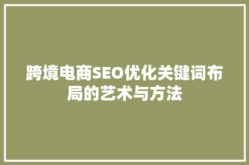 跨境电商SEO优化关键词布局的艺术与方法