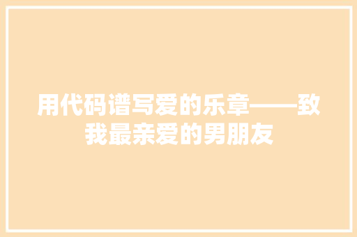 用代码谱写爱的乐章——致我最亲爱的男朋友