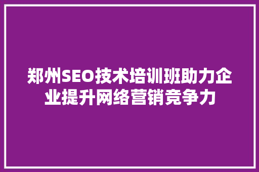 郑州SEO技术培训班助力企业提升网络营销竞争力