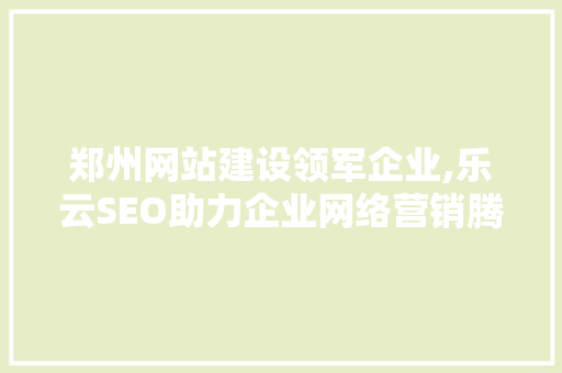 郑州网站建设领军企业,乐云SEO助力企业网络营销腾飞
