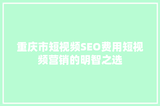 重庆市短视频SEO费用短视频营销的明智之选
