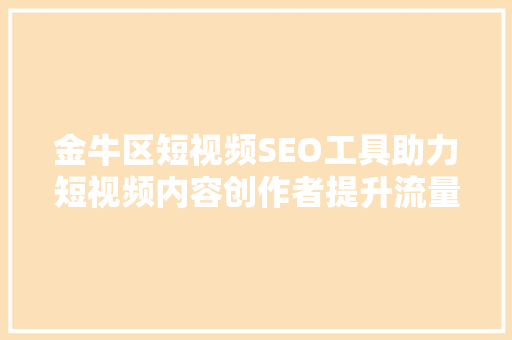 金牛区短视频SEO工具助力短视频内容创作者提升流量与影响力