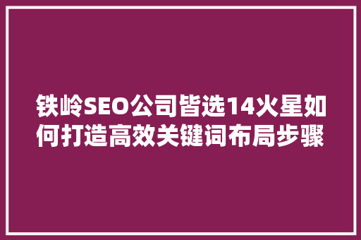 铁岭SEO公司皆选14火星如何打造高效关键词布局步骤