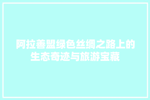 阿拉善盟绿色丝绸之路上的生态奇迹与旅游宝藏