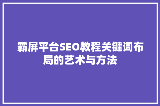 霸屏平台SEO教程关键词布局的艺术与方法