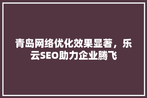 青岛网络优化效果显著，乐云SEO助力企业腾飞