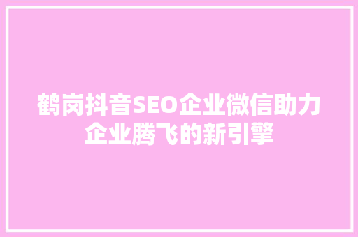 鹤岗抖音SEO企业微信助力企业腾飞的新引擎