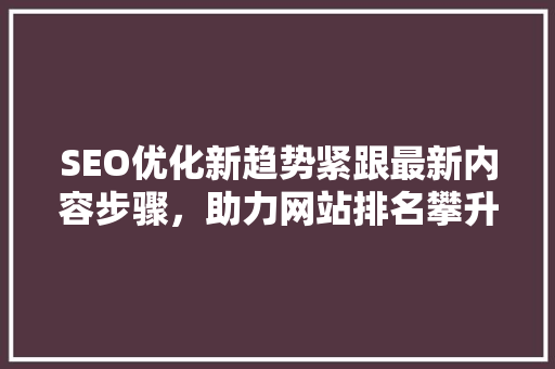 SEO优化新趋势紧跟最新内容步骤，助力网站排名攀升