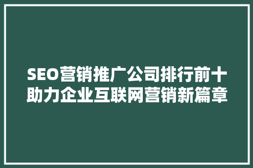 SEO营销推广公司排行前十助力企业互联网营销新篇章