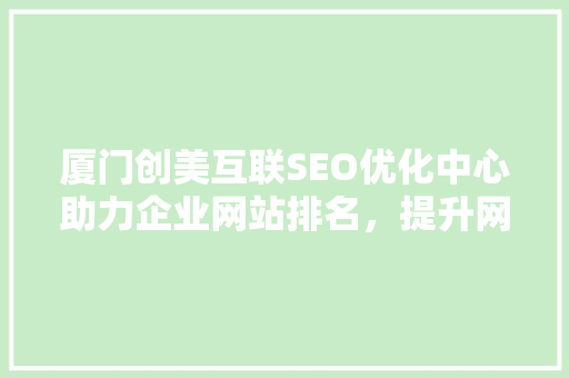 厦门创美互联SEO优化中心助力企业网站排名，提升网络竞争力