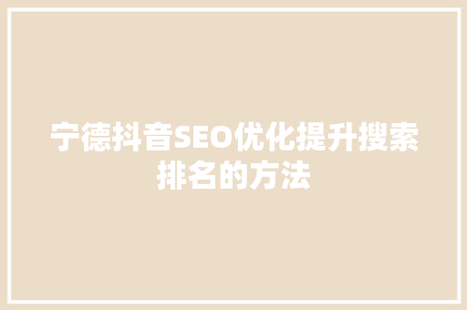 宁德抖音SEO优化提升搜索排名的方法