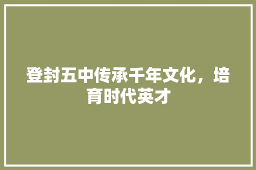 登封五中传承千年文化，培育时代英才