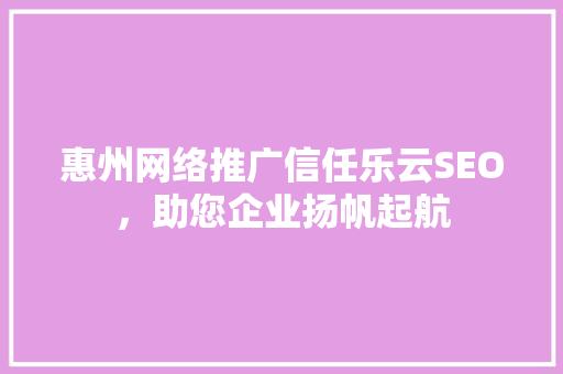 惠州网络推广信任乐云SEO，助您企业扬帆起航