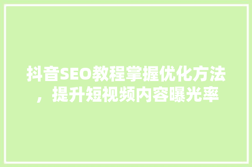抖音SEO教程掌握优化方法，提升短视频内容曝光率