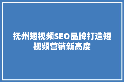 抚州短视频SEO品牌打造短视频营销新高度