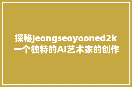 探秘Jeongseoyooned2k一个独特的AI艺术家的创作之路