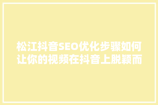 松江抖音SEO优化步骤如何让你的视频在抖音上脱颖而出