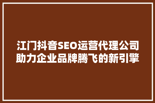 江门抖音SEO运营代理公司助力企业品牌腾飞的新引擎