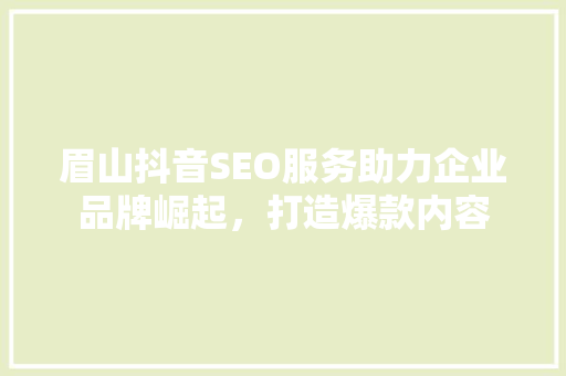 眉山抖音SEO服务助力企业品牌崛起，打造爆款内容