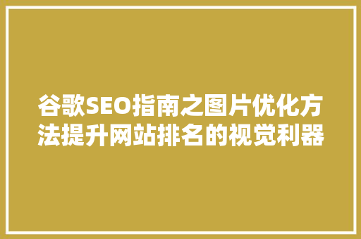 谷歌SEO指南之图片优化方法提升网站排名的视觉利器