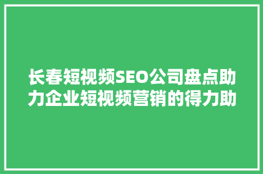 长春短视频SEO公司盘点助力企业短视频营销的得力助手