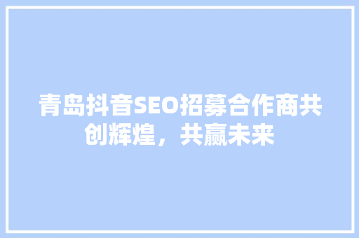 青岛抖音SEO招募合作商共创辉煌，共赢未来