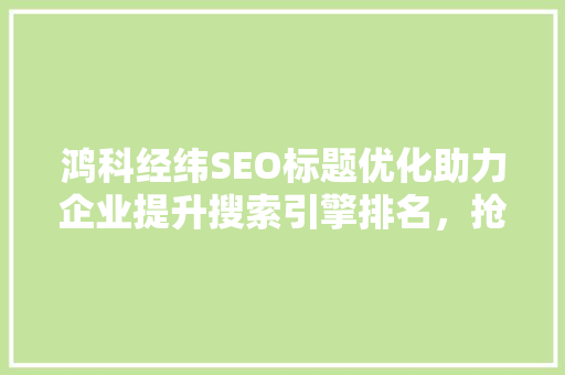 鸿科经纬SEO标题优化助力企业提升搜索引擎排名，抢占市场先机
