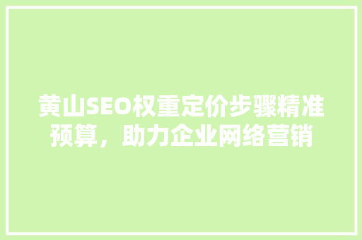 黄山SEO权重定价步骤精准预算，助力企业网络营销