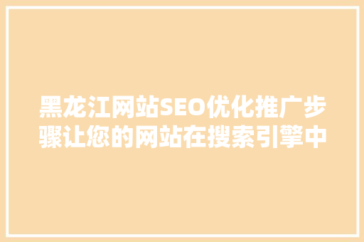 黑龙江网站SEO优化推广步骤让您的网站在搜索引擎中脱颖而出