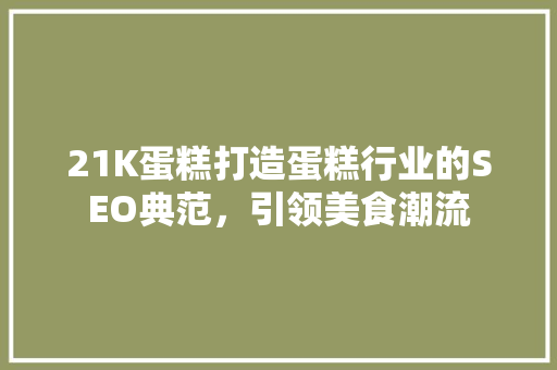 21K蛋糕打造蛋糕行业的SEO典范，引领美食潮流
