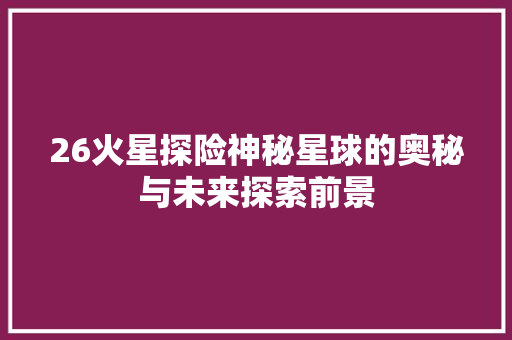 26火星探险神秘星球的奥秘与未来探索前景