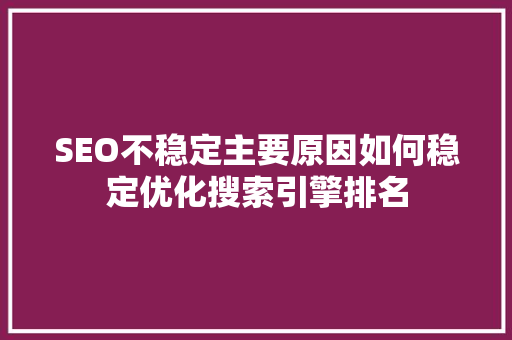 SEO不稳定主要原因如何稳定优化搜索引擎排名
