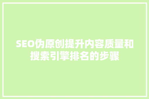 SEO伪原创提升内容质量和搜索引擎排名的步骤