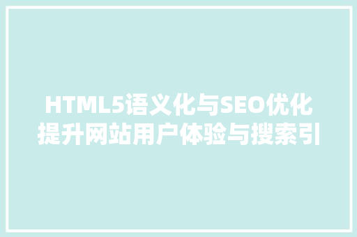 HTML5语义化与SEO优化提升网站用户体验与搜索引擎排名的方法
