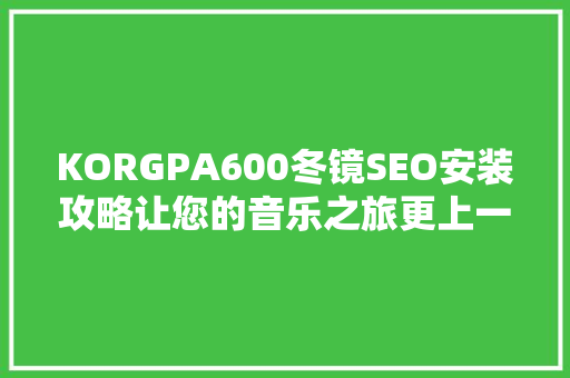 KORGPA600冬镜SEO安装攻略让您的音乐之旅更上一层楼