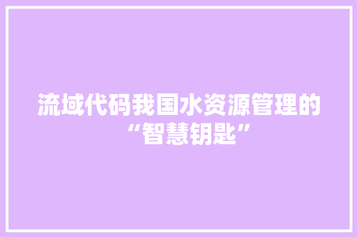 流域代码我国水资源管理的“智慧钥匙”
