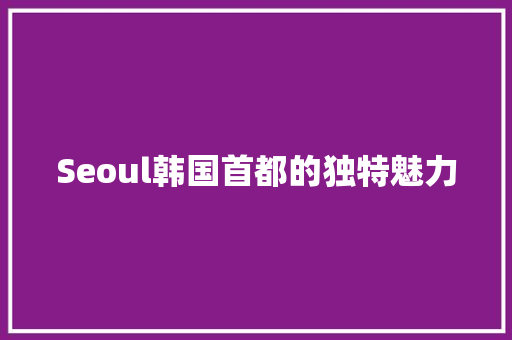 Seoul韩国首都的独特魅力