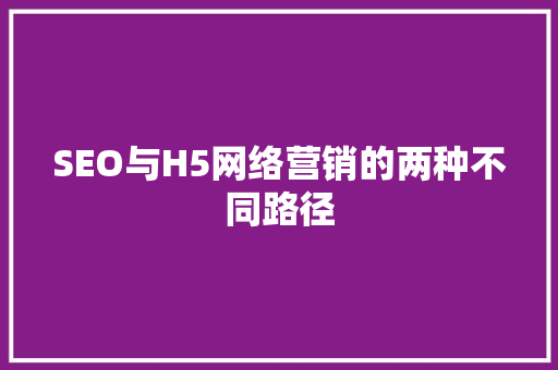 SEO与H5网络营销的两种不同路径