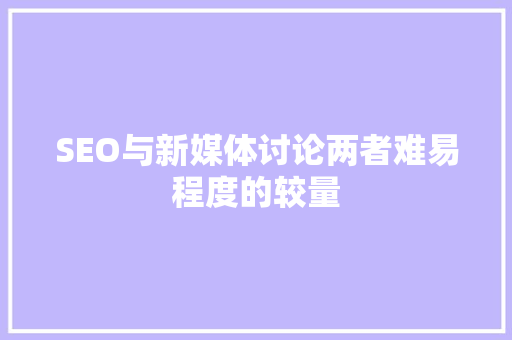 SEO与新媒体讨论两者难易程度的较量