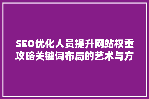 SEO优化人员提升网站权重攻略关键词布局的艺术与方法