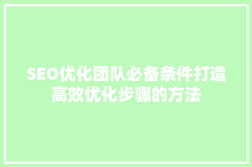 SEO优化团队必备条件打造高效优化步骤的方法