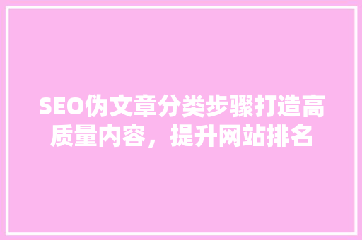 SEO伪文章分类步骤打造高质量内容，提升网站排名
