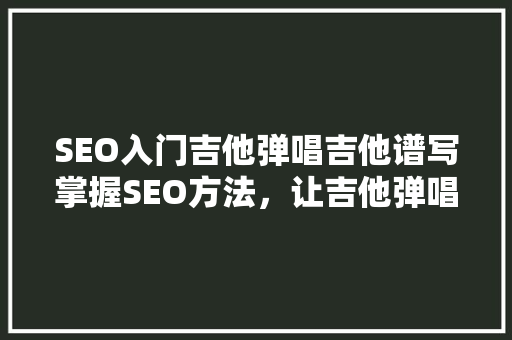 SEO入门吉他弹唱吉他谱写掌握SEO方法，让吉他弹唱作品火遍全网