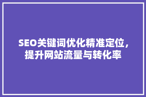 SEO关键词优化精准定位，提升网站流量与转化率