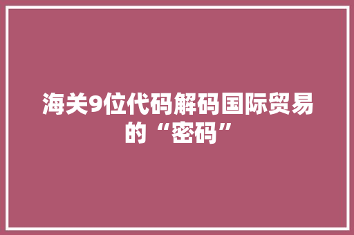 海关9位代码解码国际贸易的“密码”