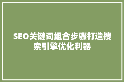 SEO关键词组合步骤打造搜索引擎优化利器