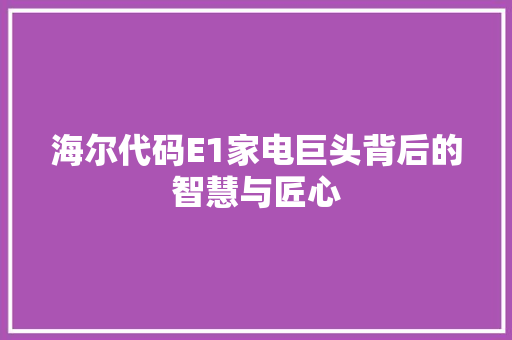海尔代码E1家电巨头背后的智慧与匠心