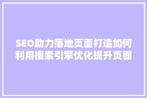 SEO助力落地页面打造如何利用搜索引擎优化提升页面效果