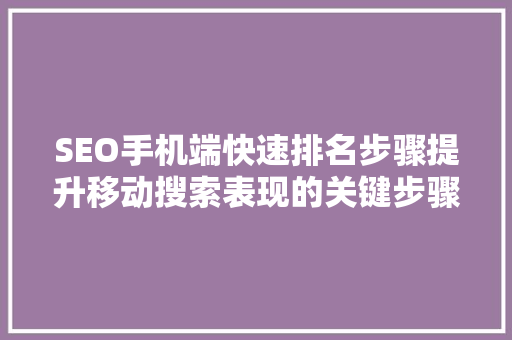 SEO手机端快速排名步骤提升移动搜索表现的关键步骤